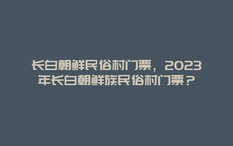 长白朝鲜民俗村门票，2024年长白朝鲜族民俗村门票？