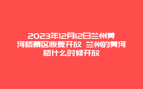 2024年12月12日兰州黄河楼景区恢复开放 兰州的黄河楼什么时候开放