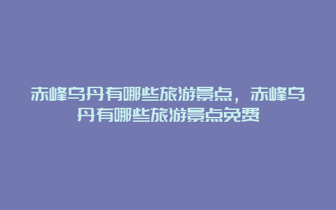 赤峰乌丹有哪些旅游景点，赤峰乌丹有哪些旅游景点免费