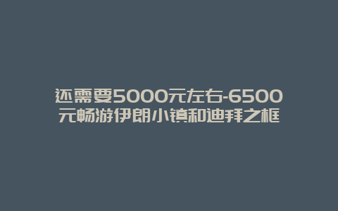 还需要5000元左右-6500元畅游伊朗小镇和迪拜之框