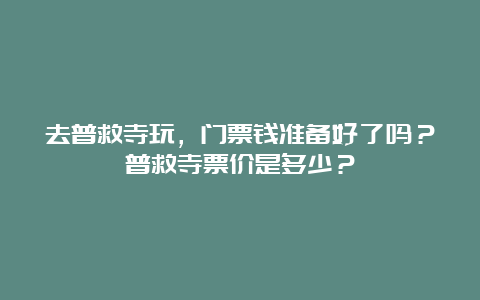 去普救寺玩，门票钱准备好了吗？普救寺票价是多少？