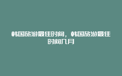 韩国旅游最佳时间，韩国旅游最佳时间几月