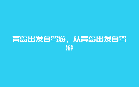 青岛出发自驾游，从青岛出发自驾游