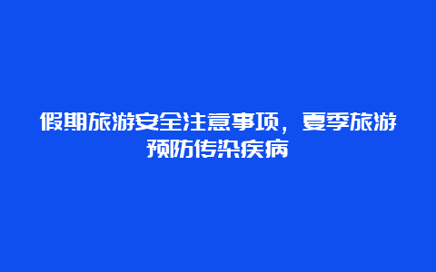 假期旅游安全注意事项，夏季旅游预防传染疾病