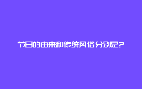 节日的由来和传统风俗分别是?