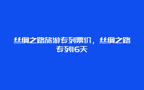 丝绸之路旅游专列票价，丝绸之路专列16天