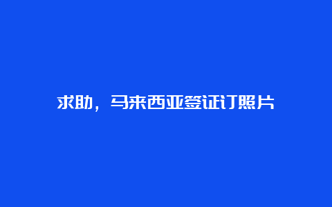 求助，马来西亚签证订照片