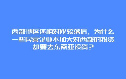 西部地区还相对比较落后，为什么一些民营企业不加大对西部的投资却要去东南亚投资？