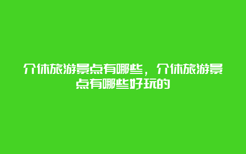 介休旅游景点有哪些，介休旅游景点有哪些好玩的