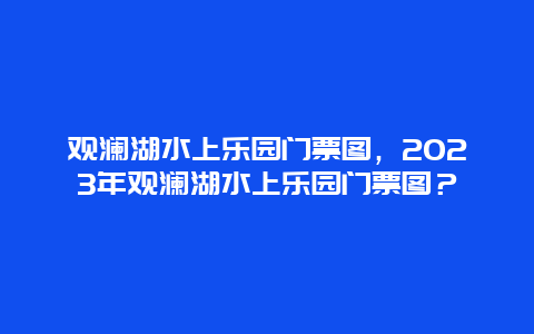 观澜湖水上乐园门票图，2024年观澜湖水上乐园门票图？