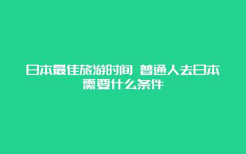 日本最佳旅游时间 普通人去日本需要什么条件