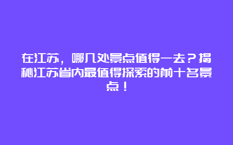 在江苏，哪几处景点值得一去？揭秘江苏省内最值得探索的前十名景点！