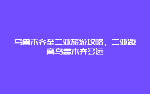 乌鲁木齐至三亚旅游攻略，三亚距离乌鲁木齐多远