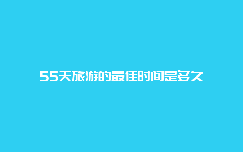 55天旅游的最佳时间是多久