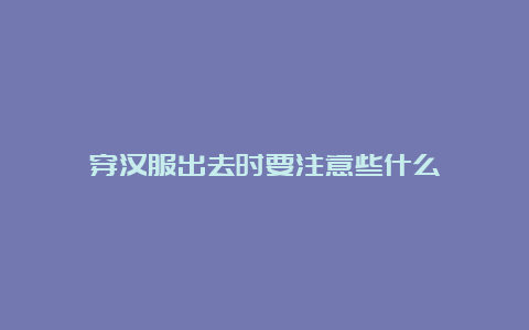 穿汉服出去时要注意些什么