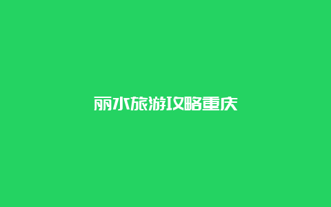 丽水旅游攻略重庆