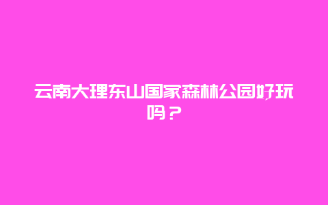 云南大理东山国家森林公园好玩吗？