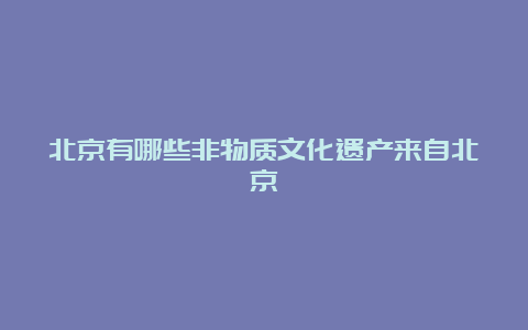 北京有哪些非物质文化遗产来自北京