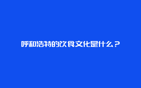 呼和浩特的饮食文化是什么？