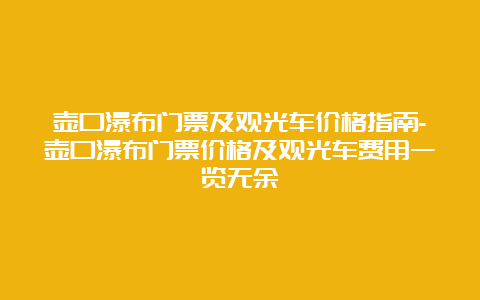 壶口瀑布门票及观光车价格指南-壶口瀑布门票价格及观光车费用一览无余