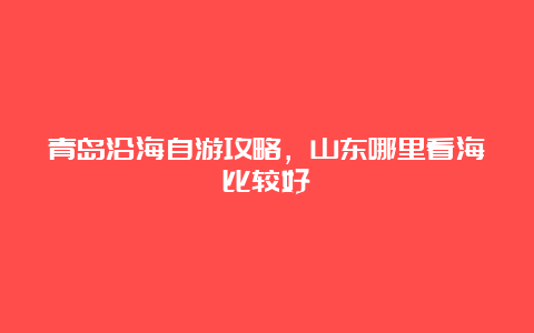 青岛沿海自游攻略，山东哪里看海比较好