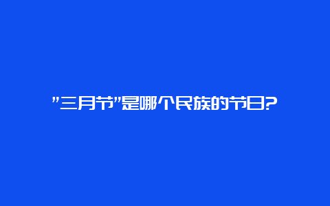 ”三月节”是哪个民族的节日?