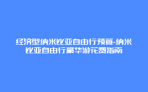 经济型纳米比亚自由行预算-纳米比亚自由行豪华游花费指南