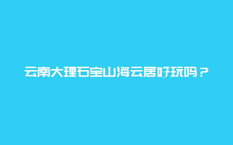 云南大理石宝山海云居好玩吗？