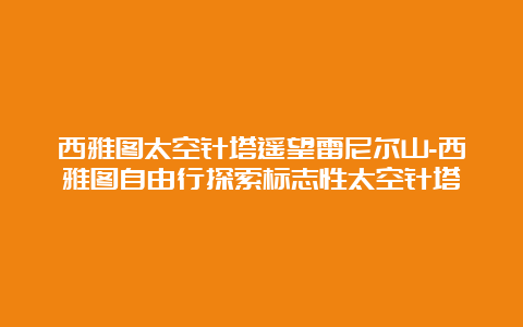 西雅图太空针塔遥望雷尼尔山-西雅图自由行探索标志性太空针塔