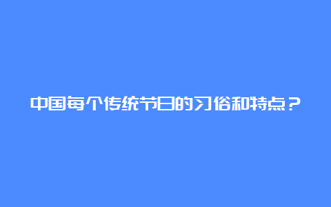 中国每个传统节日的习俗和特点？