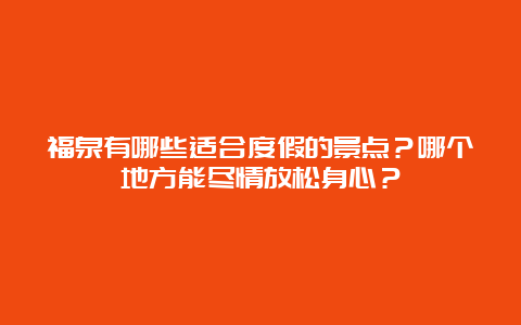 福泉有哪些适合度假的景点？哪个地方能尽情放松身心？