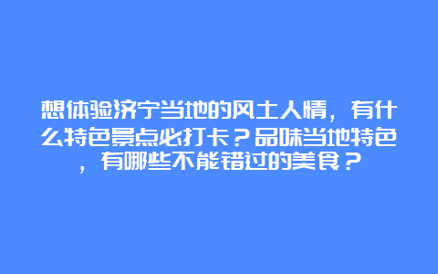 想体验济宁当地的风土人情，有什么特色景点必打卡？品味当地特色，有哪些不能错过的美食？