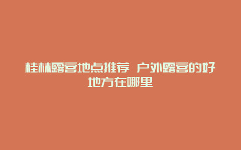 桂林露营地点推荐 户外露营的好地方在哪里