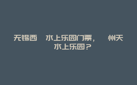 无锡西漳水上乐园门票，漳州天竺水上乐园？