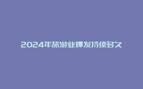 2024年旅游业爆发持续多久