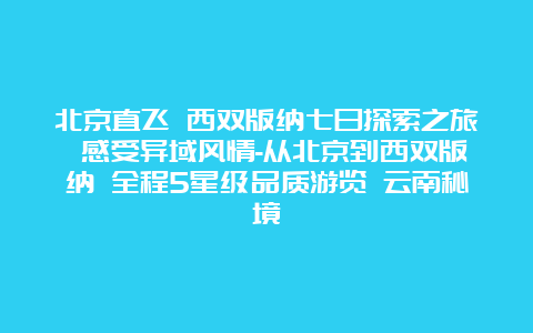 北京直飞 西双版纳七日探索之旅 感受异域风情-从北京到西双版纳 全程5星级品质游览 云南秘境