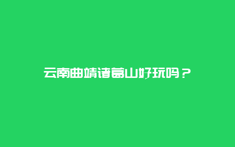 云南曲靖诸葛山好玩吗？