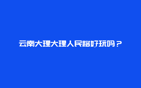 云南大理大理人民路好玩吗？