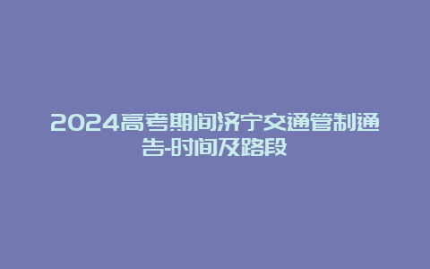 2024高考期间济宁交通管制通告-时间及路段