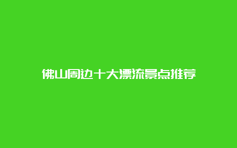 佛山周边十大漂流景点推荐