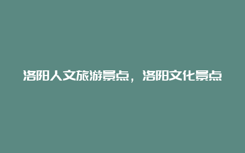 洛阳人文旅游景点，洛阳文化景点