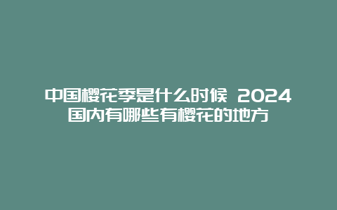 中国樱花季是什么时候 2024国内有哪些有樱花的地方