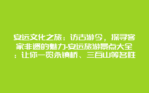 安远文化之旅：访古游今，探寻客家非遗的魅力-安远旅游景点大全：让你一览永镇桥、三百山等名胜