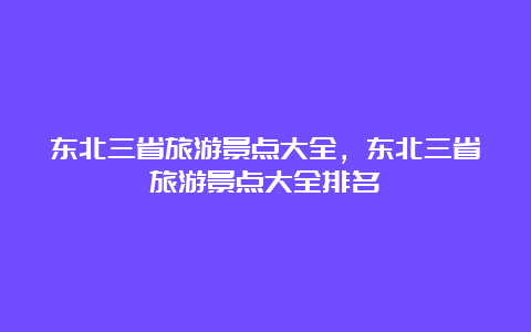 东北三省旅游景点大全，东北三省旅游景点大全排名