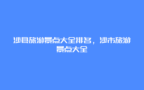 沙县旅游景点大全排名，沙市旅游景点大全