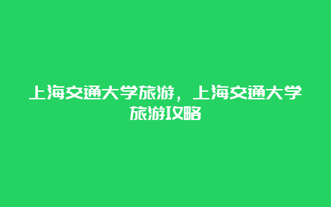 上海交通大学旅游，上海交通大学旅游攻略