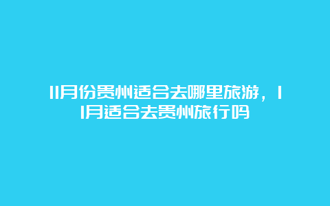 11月份贵州适合去哪里旅游，11月适合去贵州旅行吗