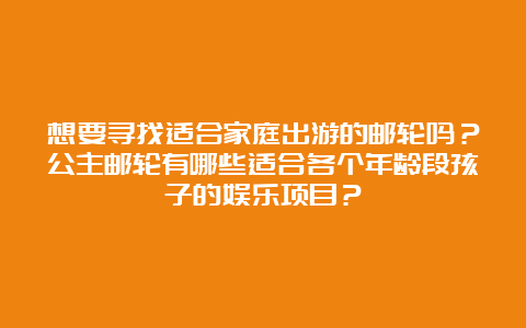 想要寻找适合家庭出游的邮轮吗？公主邮轮有哪些适合各个年龄段孩子的娱乐项目？