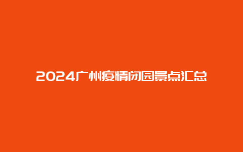 2024广州疫情闭园景点汇总