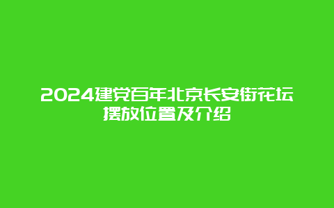 2024建党百年北京长安街花坛摆放位置及介绍